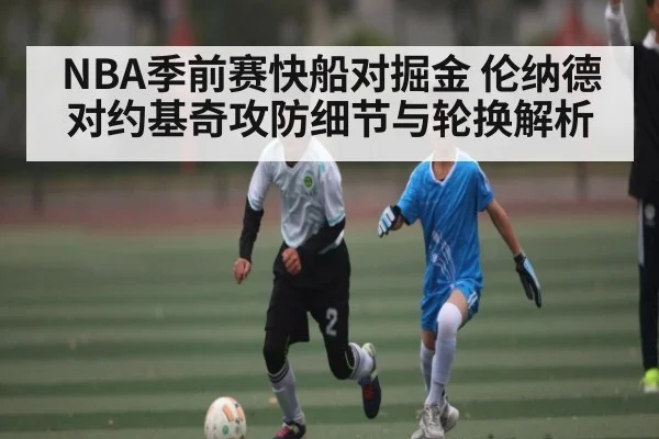 NBA季前赛快船对掘金 伦纳德对约基奇攻防细节与轮换解析
