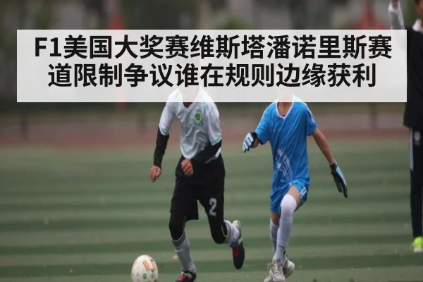 F1美国大奖赛维斯塔潘诺里斯赛道限制争议谁在规则边缘获利